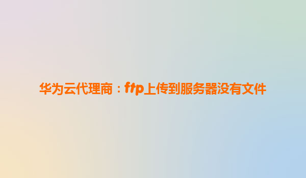 华为云代理商：ftp上传到服务器没有文件