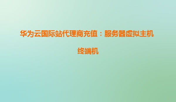 华为云国际站代理商充值：服务器虚拟主机 终端机