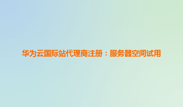 华为云国际站代理商注册：服务器空间试用