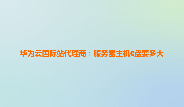 华为云国际站代理商：服务器主机c盘要多大