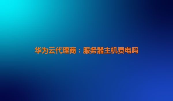 华为云代理商：服务器主机费电吗