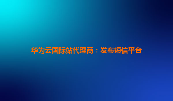 华为云国际站代理商：发布短信平台
