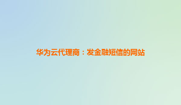 华为云代理商：发金融短信的网站
