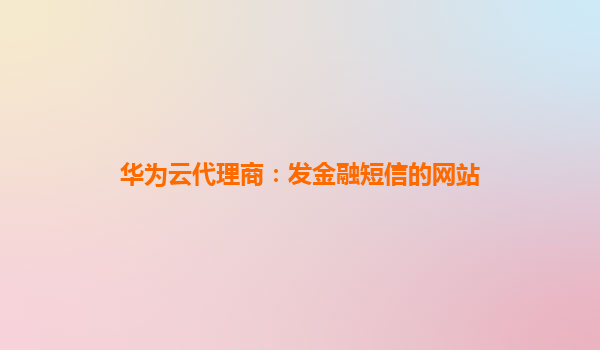 华为云代理商：发金融短信的网站