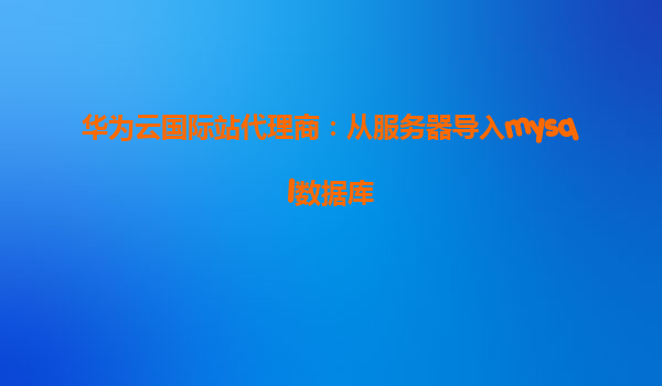 华为云国际站代理商：从服务器导入mysql数据库
