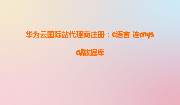 华为云国际站代理商注册：c语言 连mysql数据库