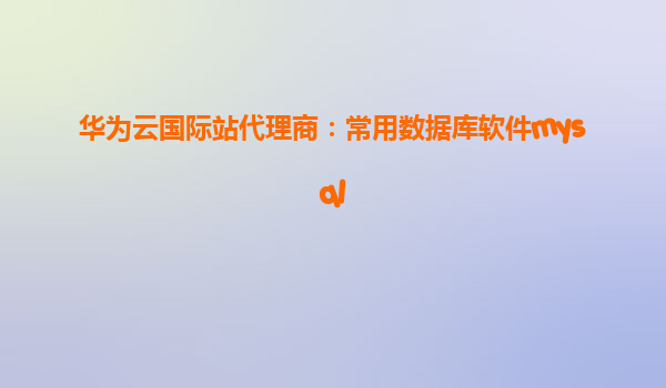 华为云国际站代理商：常用数据库软件mysql