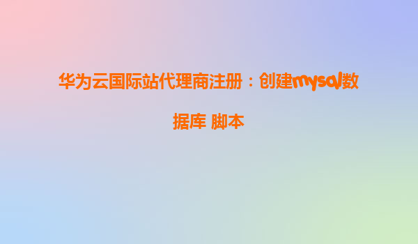 华为云国际站代理商注册：创建mysql数据库 脚本