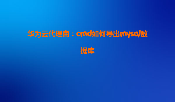 华为云代理商：cmd如何导出mysql数据库