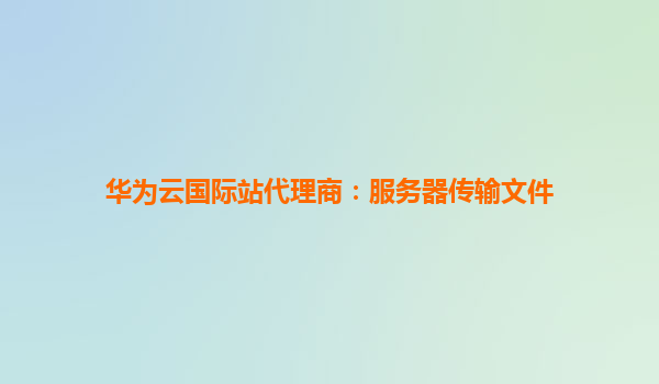 华为云国际站代理商：服务器传输文件