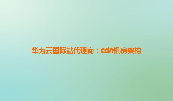 华为云国际站代理商：cdn机房架构