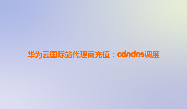 华为云国际站代理商充值：cdndns调度