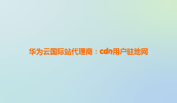 华为云国际站代理商：cdn用户驻地网