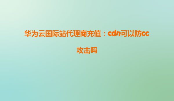 华为云国际站代理商充值：cdn可以防cc攻击吗