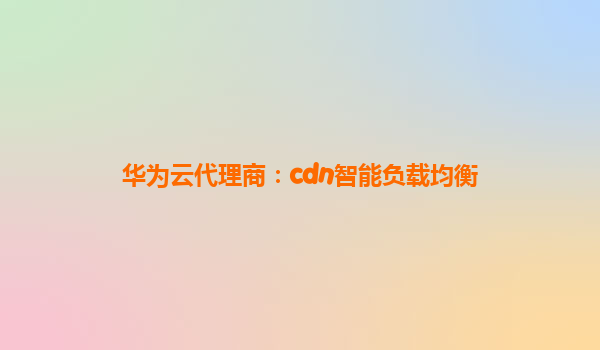 华为云代理商：cdn智能负载均衡