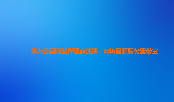 华为云国际站代理商注册：cdn回源服务器带宽
