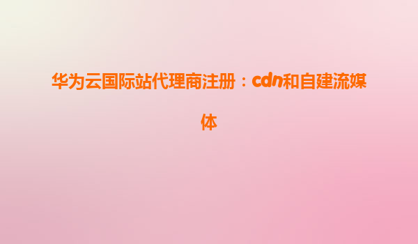 华为云国际站代理商注册：cdn和自建流媒体