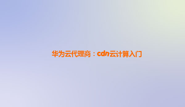 华为云代理商：cdn云计算入门