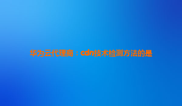 华为云代理商：cdn技术检测方法的是