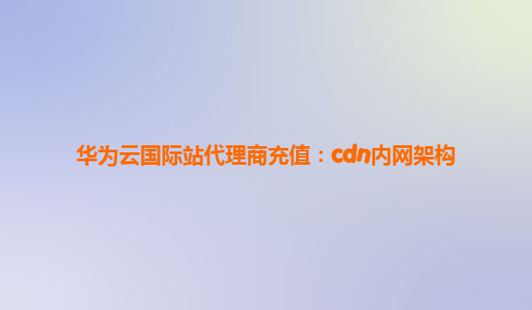华为云国际站代理商充值：cdn内网架构