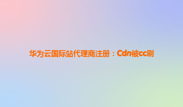 华为云国际站代理商注册：Cdn被cc刷