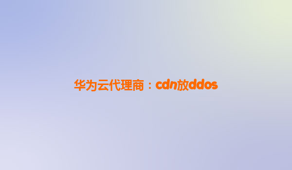 华为云代理商：cdn放ddos