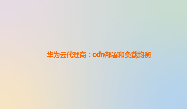 华为云代理商：cdn部署和负载均衡
