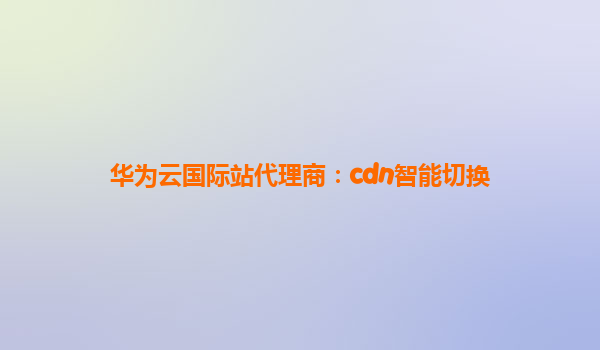 华为云国际站代理商：cdn智能切换