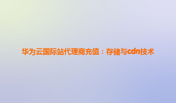 华为云国际站代理商充值：存储与cdn技术