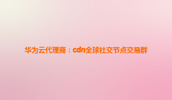 华为云代理商：cdn全球社交节点交易群