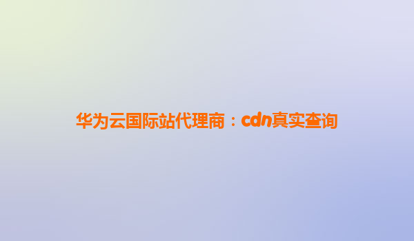 华为云国际站代理商：cdn真实查询