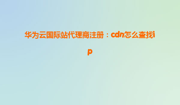 华为云国际站代理商注册：cdn怎么查找ip
