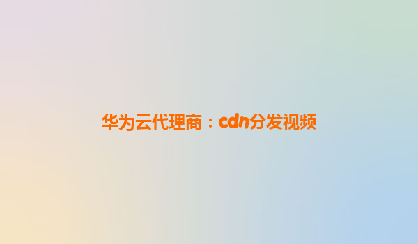 华为云代理商：cdn分发视频