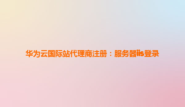 华为云国际站代理商注册：服务器iis登录