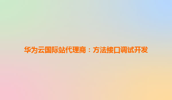 华为云国际站代理商：方法接口调试开发