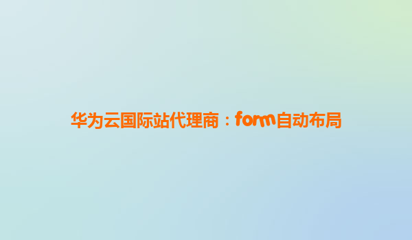 华为云国际站代理商：form自动布局