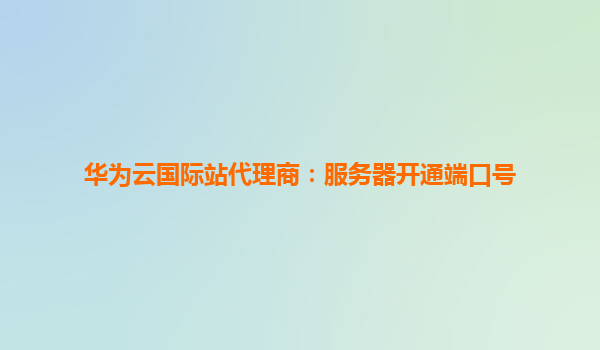 华为云国际站代理商：服务器开通端口号
