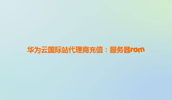 华为云国际站代理商充值：服务器ram