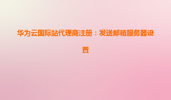 华为云国际站代理商注册：发送邮箱服务器设置