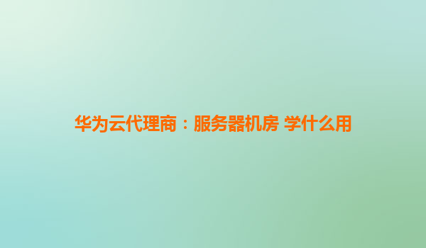 华为云代理商：服务器机房 学什么用