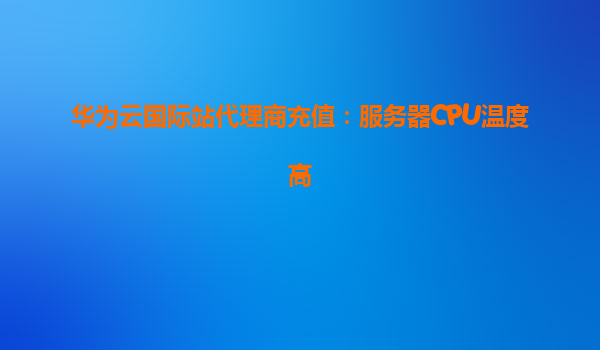 华为云国际站代理商充值：服务器CPU温度高