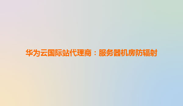 华为云国际站代理商：服务器机房防辐射