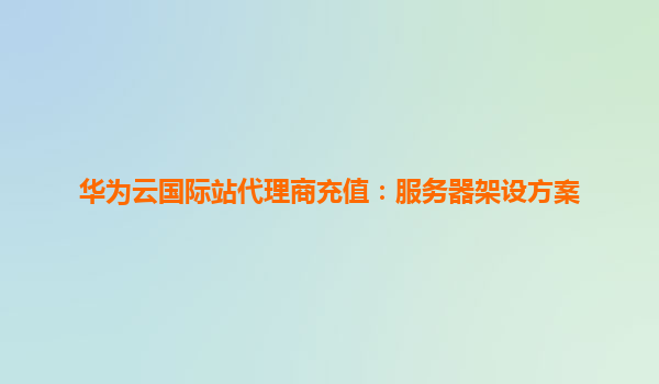 华为云国际站代理商充值：服务器架设方案