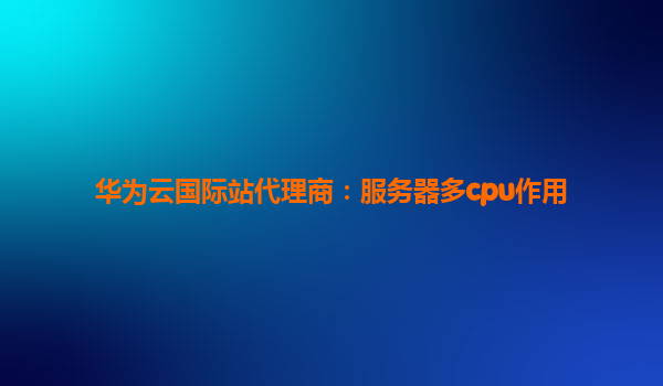 华为云国际站代理商：服务器多cpu作用