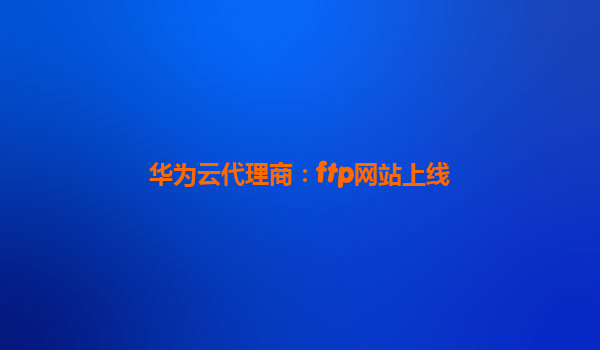 华为云代理商：ftp网站上线