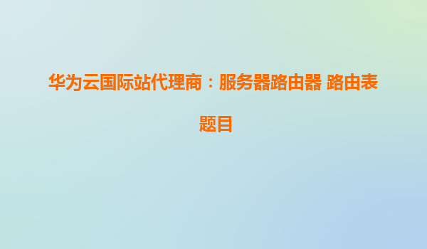 华为云国际站代理商：服务器路由器 路由表 题目