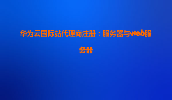 华为云国际站代理商注册：服务器与web服务器