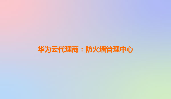 华为云代理商：防火墙管理中心