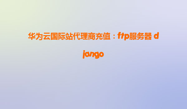 华为云国际站代理商充值：ftp服务器 django