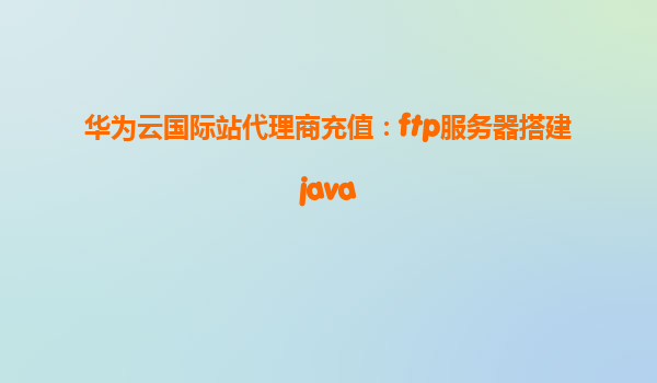 华为云国际站代理商充值：ftp服务器搭建java